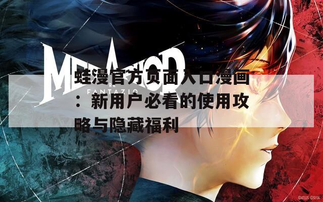 蛙漫官方页面入口漫画：新用户必看的使用攻略与隐藏福利