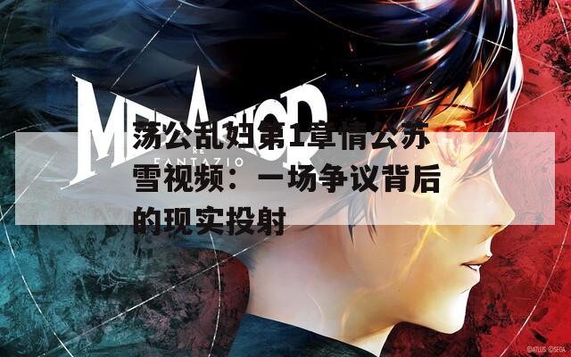 荡公乱妇第1章情公苏雪视频：一场争议背后的现实投射