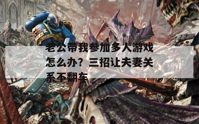 老公带我参加多人游戏怎么办？三招让夫妻关系不翻车