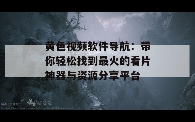 黄色视频软件导航：带你轻松找到最火的看片神器与资源分享平台