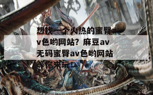 想找一个火热的蜜臀av色哟网站？麻豆av无码蜜臀av色哟网站等你来玩！