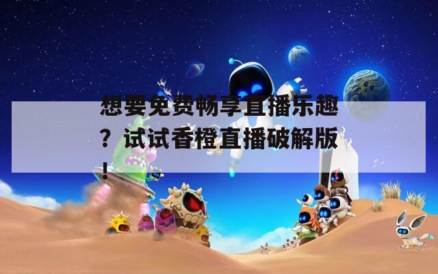 想要免费畅享直播乐趣？试试香橙直播破解版！