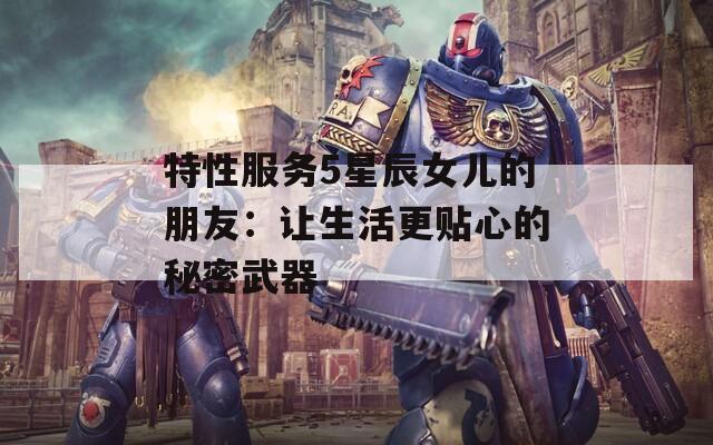 特性服务5星辰女儿的朋友：让生活更贴心的秘密武器