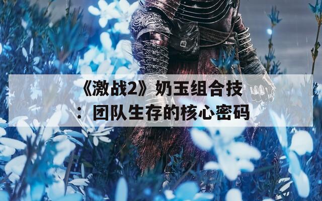 《激战2》奶玉组合技：团队生存的核心密码