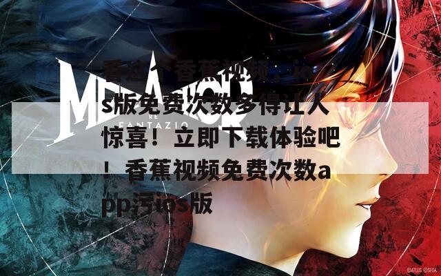 看这个香蕉视频，ios版免费次数多得让人惊喜！立即下载体验吧！香蕉视频免费次数app污ios版