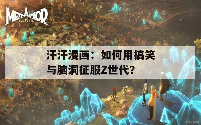 汗汗漫画：如何用搞笑与脑洞征服Z世代？