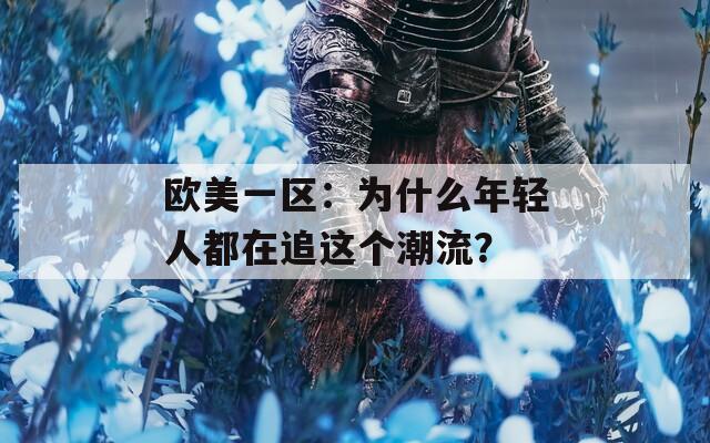 欧美一区：为什么年轻人都在追这个潮流？