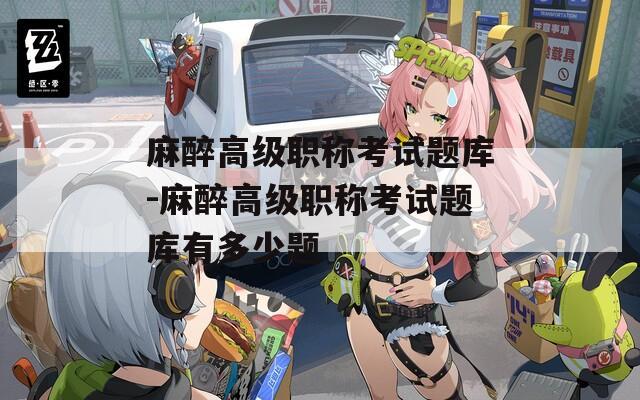 麻醉高级职称考试题库-麻醉高级职称考试题库有多少题