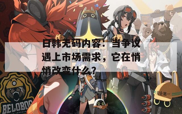 日韩无码内容：当争议遇上市场需求，它在悄悄改变什么？
