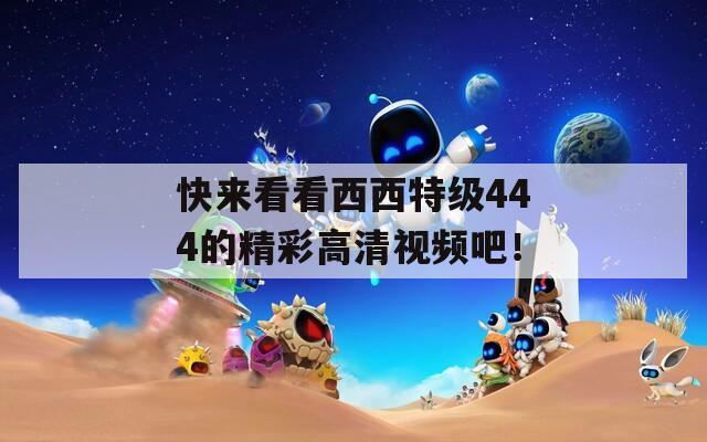 快来看看西西特级444的精彩高清视频吧！