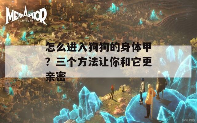 怎么进入狗狗的身体甲？三个方法让你和它更亲密
