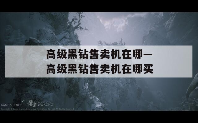 高级黑钻售卖机在哪—高级黑钻售卖机在哪买