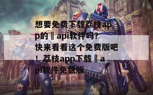 想要免费下载荔枝app的汅api软件吗？快来看看这个免费版吧！荔枝app下载汅api软件免费版