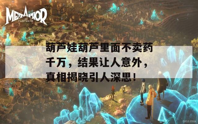 葫芦娃葫芦里面不卖药千万，结果让人意外，真相揭晓引人深思！