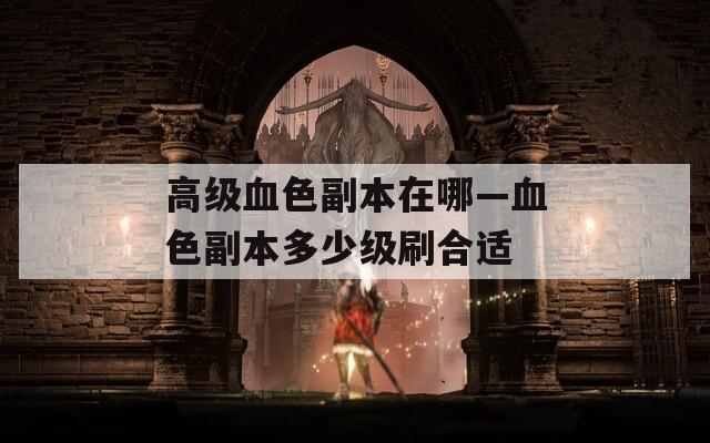 高级血色副本在哪—血色副本多少级刷合适