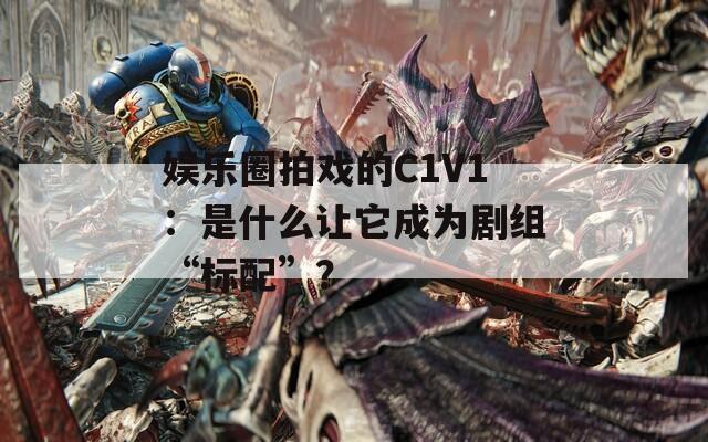 娱乐圈拍戏的C1V1：是什么让它成为剧组“标配”？