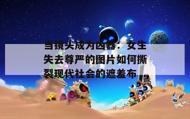 当镜头成为凶器：女生失去尊严的图片如何撕裂现代社会的遮羞布