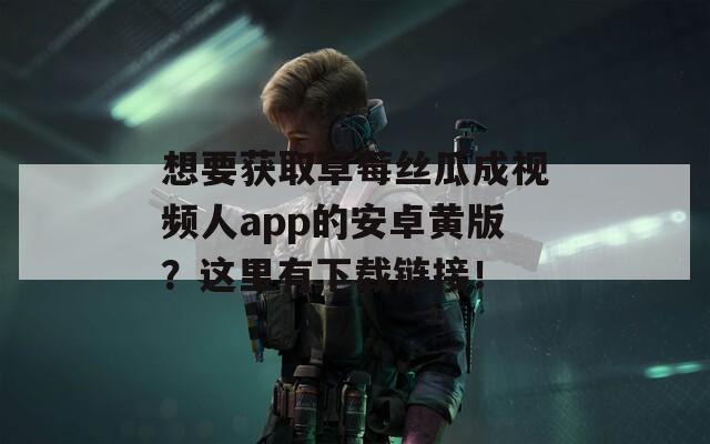 想要获取草莓丝瓜成视频人app的安卓黄版？这里有下载链接！