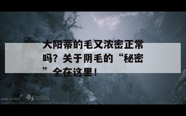 大阳蒂的毛又浓密正常吗？关于阴毛的“秘密”全在这里！