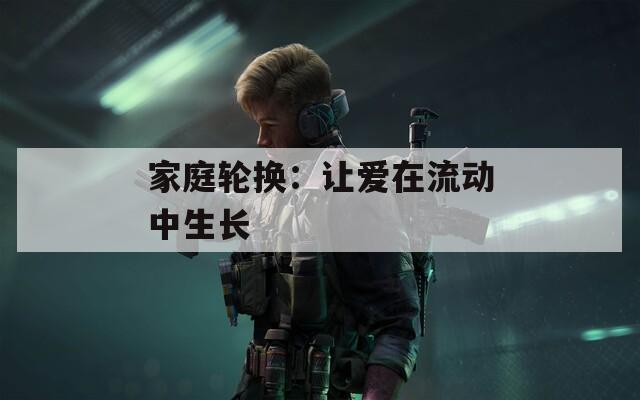 家庭轮换：让爱在流动中生长