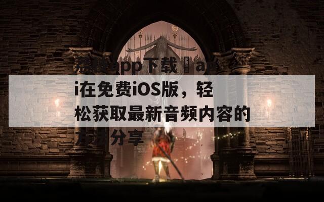 荔枝app下载汅api在免费iOS版，轻松获取最新音频内容的方法分享