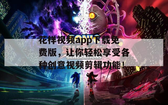 花样视频app下载免费版，让你轻松享受各种创意视频剪辑功能！