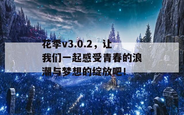 花季v3.0.2，让我们一起感受青春的浪潮与梦想的绽放吧！