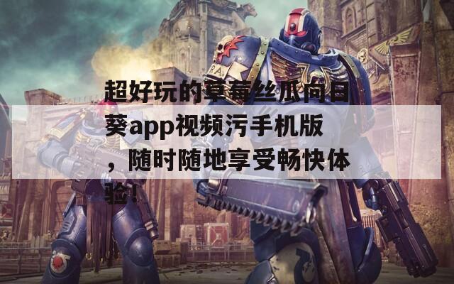 超好玩的草莓丝瓜向日葵app视频污手机版，随时随地享受畅快体验！
