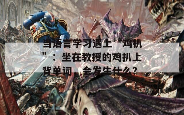 当语言学习遇上“鸡扒”：坐在教授的鸡扒上背单词，会发生什么？