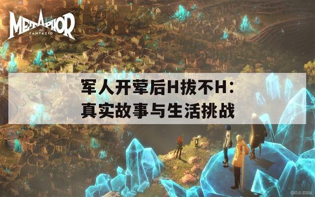 军人开荤后H拔不H：真实故事与生活挑战