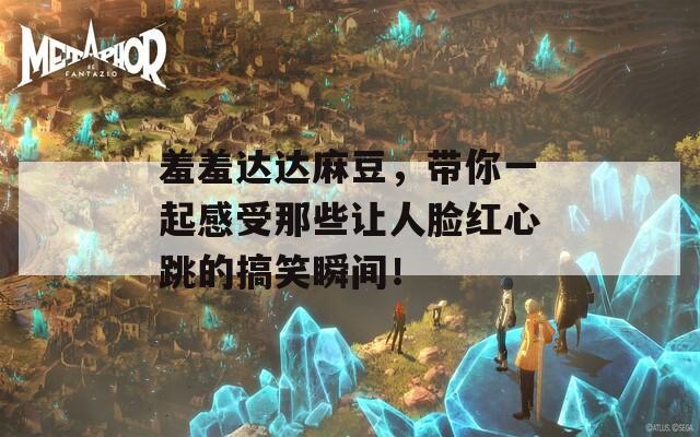 羞羞达达麻豆，带你一起感受那些让人脸红心跳的搞笑瞬间！
