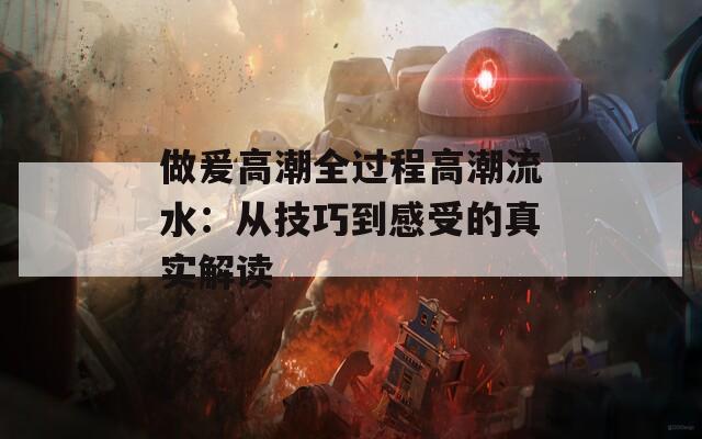 做爰高潮全过程高潮流水：从技巧到感受的真实解读