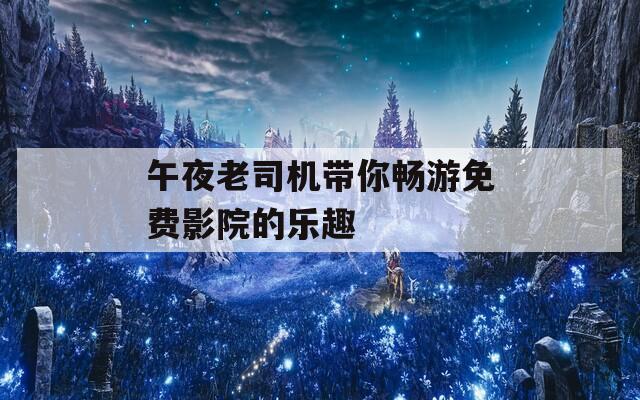 午夜老司机带你畅游免费影院的乐趣
