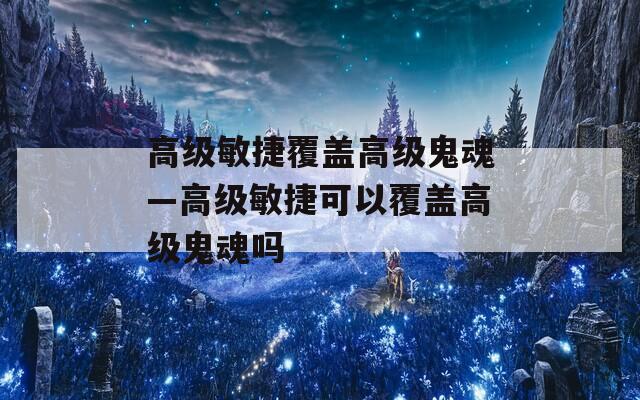 高级敏捷覆盖高级鬼魂—高级敏捷可以覆盖高级鬼魂吗