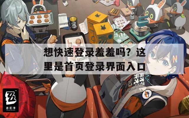 想快速登录羞羞吗？这里是首页登录界面入口