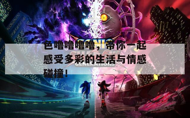 色噜噜噜噜，带你一起感受多彩的生活与情感碰撞！
