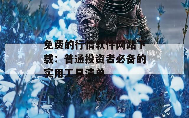免费的行情软件网站下载：普通投资者必备的实用工具清单