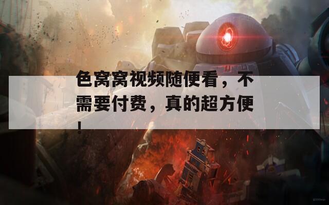 色窝窝视频随便看，不需要付费，真的超方便！