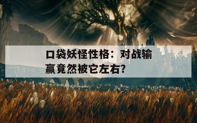 口袋妖怪性格：对战输赢竟然被它左右？