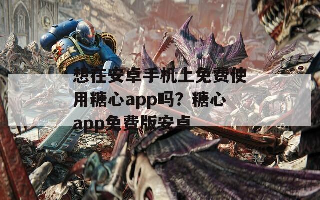 想在安卓手机上免费使用糖心app吗？糖心app免费版安卓