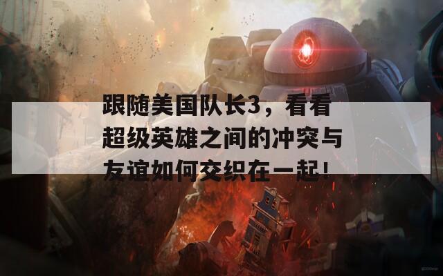 跟随美国队长3，看看超级英雄之间的冲突与友谊如何交织在一起！
