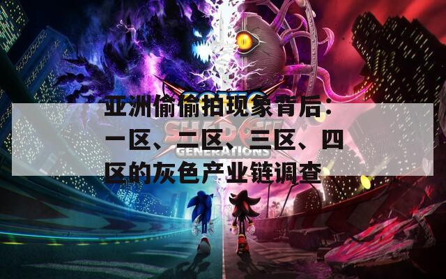 亚洲偷偷拍现象背后：一区、二区、三区、四区的灰色产业链调查