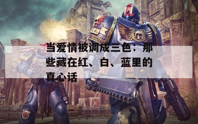当爱情被调成三色：那些藏在红、白、蓝里的真心话