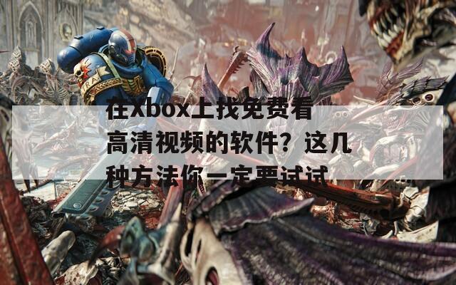 在Xbox上找免费看高清视频的软件？这几种方法你一定要试试