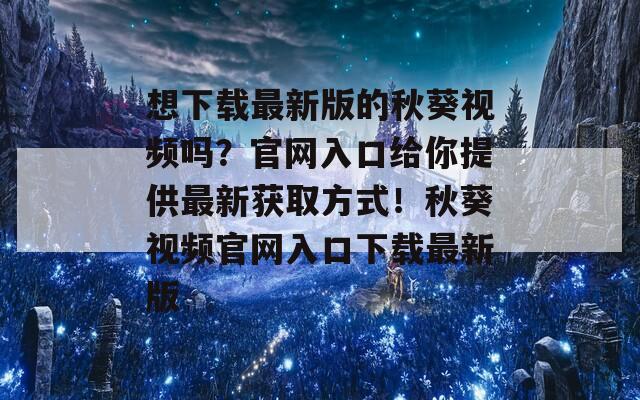 想下载最新版的秋葵视频吗？官网入口给你提供最新获取方式！秋葵视频官网入口下载最新版