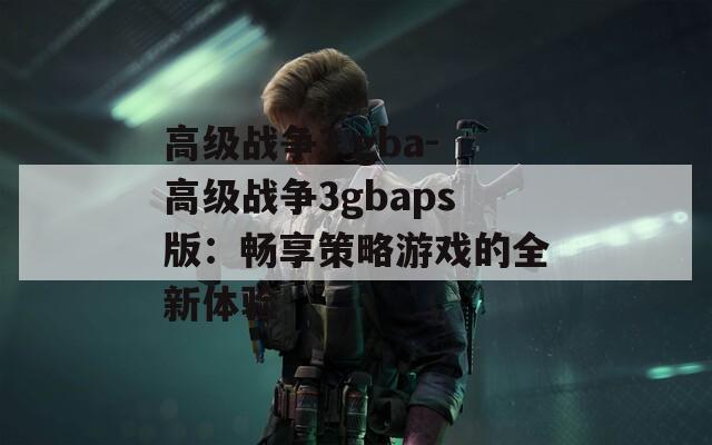 高级战争3 gba-高级战争3gbaps版：畅享策略游戏的全新体验