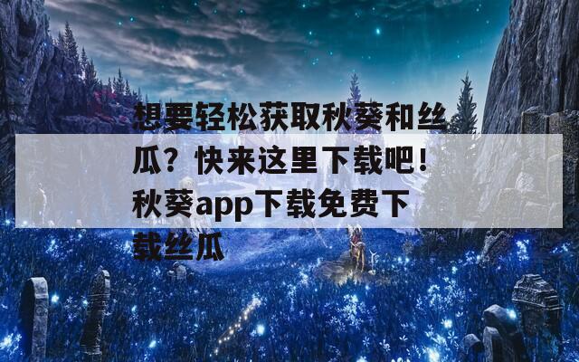 想要轻松获取秋葵和丝瓜？快来这里下载吧！秋葵app下载免费下载丝瓜