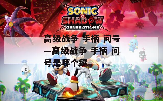 高级战争 手柄 问号—高级战争 手柄 问号是哪个键