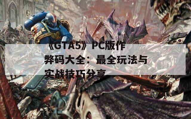 《GTA5》PC版作弊码大全：最全玩法与实战技巧分享