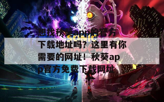 想找秋葵app的官方下载地址吗？这里有你需要的网址！秋葵app官方免费下载网址